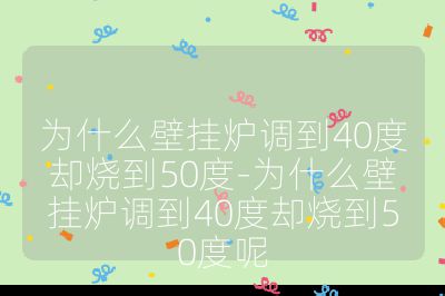 為什么壁掛爐調到40度卻燒到50度-為什么壁掛爐調到40度卻燒到50度呢