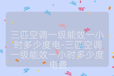 三匹空調一級能效一小時多少度電-三匹空調一級能效一小時多少度電費