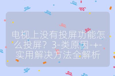 電視上沒有投屏功能怎么投屏?3-類原因-+-實(shí)用解決方法全解析