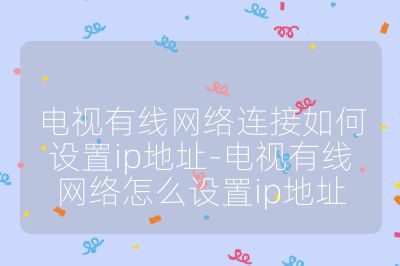 電視有線網絡連接如何設置ip地址-電視有線網絡怎么設置ip地址