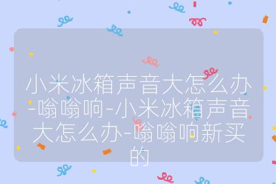 小米冰箱聲音大怎么辦-嗡嗡響-小米冰箱聲音大怎么辦-嗡嗡響新買的