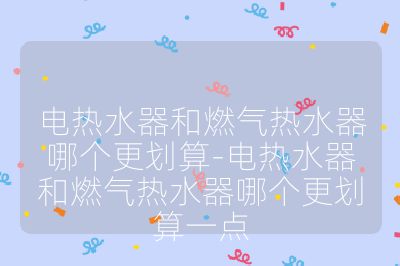 電熱水器和燃?xì)鉄崴髂膫€(gè)更劃算-電熱水器和燃?xì)鉄崴髂膫€(gè)更劃算一點(diǎn)