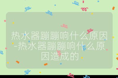 熱水器蹦蹦響什么原因-熱水器蹦蹦響什么原因造成的