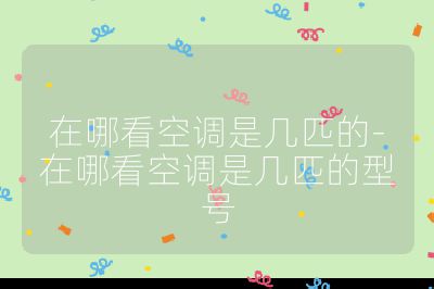 在哪看空調(diào)是幾匹的-在哪看空調(diào)是幾匹的型號(hào)