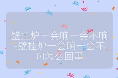 壁掛爐一會響一會不響-壁掛爐一會響一會不響怎么回事