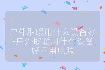 戶外取暖用什么設備好-戶外取暖用什么設備好不用電源