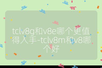 tclv8g和v8e哪個更值得入手-tclv8m和v8哪個好