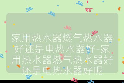 家用熱水器燃?xì)鉄崴骱眠€是電熱水器好-家用熱水器燃?xì)鉄崴骱眠€是電熱水器好呢