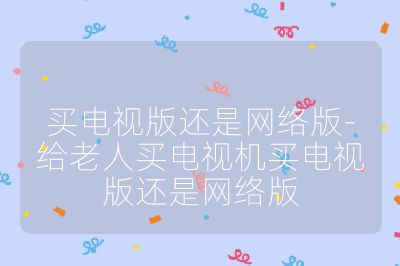 買電視版還是網絡版-給老人買電視機買電視版還是網絡版