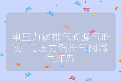 電壓力鍋排氣閥漏氣咋辦-電壓力鍋排氣閥漏氣咋辦