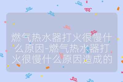 燃氣熱水器打火很慢什么原因-燃氣熱水器打火很慢什么原因造成的