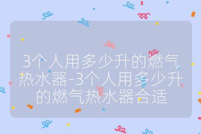 3個人用多少升的燃氣熱水器-3個人用多少升的燃氣熱水器合適