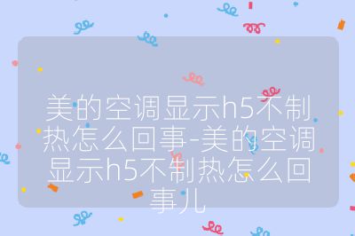美的空調(diào)顯示h5不制熱怎么回事-美的空調(diào)顯示h5不制熱怎么回事兒