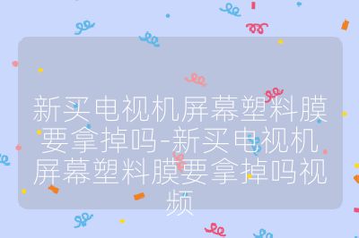 新買電視機屏幕塑料膜要拿掉嗎-新買電視機屏幕塑料膜要拿掉嗎視頻