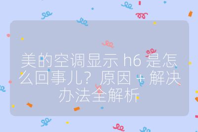 美的空調顯示 h6 是怎么回事兒？原因 + 解決辦法全解析