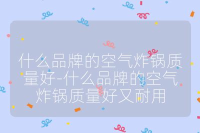 什么品牌的空氣炸鍋質量好-什么品牌的空氣炸鍋質量好又耐用