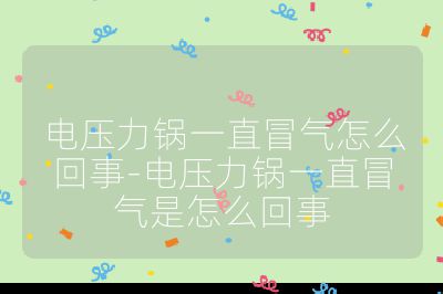 電壓力鍋一直冒氣怎么回事-電壓力鍋一直冒氣是怎么回事