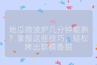 地瓜微波爐幾分鐘能熟?掌握這些技巧,輕松烤出軟糯香甜