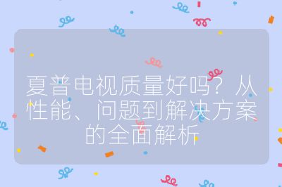 夏普電視質量好嗎？從性能、問題到解決方案的全面解析