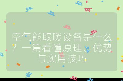 空氣能取暖設備是什么？一篇看懂原理、優勢與實用技巧