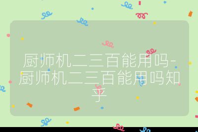 廚師機(jī)二三百能用嗎-廚師機(jī)二三百能用嗎知乎