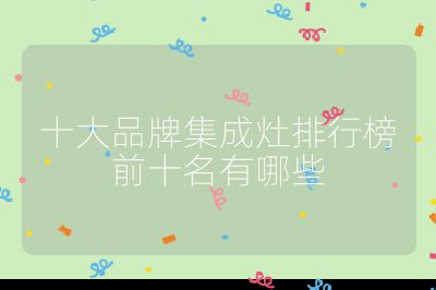 十大品牌集成灶排行榜前十名有哪些