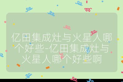 億田集成灶與火星人哪個好些-億田集成灶與火星人哪個好些啊