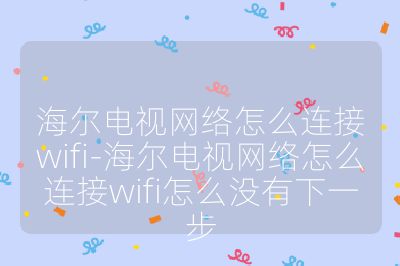 海爾電視網(wǎng)絡(luò)怎么連接wifi-海爾電視網(wǎng)絡(luò)怎么連接wifi怎么沒有下一步