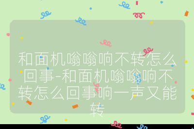 和面機嗡嗡響不轉(zhuǎn)怎么回事-和面機嗡嗡響不轉(zhuǎn)怎么回事響一聲又能轉(zhuǎn)