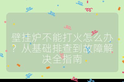 壁掛爐不能打火怎么辦?從基礎(chǔ)排查到故障解決全指南