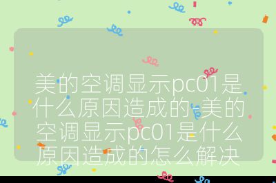 美的空調顯示pc01是什么原因造成的-美的空調顯示pc01是什么原因造成的怎么解決