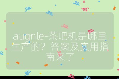 augnle-茶吧機是哪里生產的?答案及實用指南來了