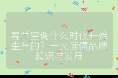 春蘭空調(diào)什么時(shí)候開始生產(chǎn)的?一文讀懂品牌起源與發(fā)展