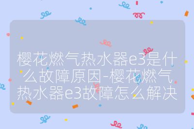 櫻花燃氣熱水器e3是什么故障原因-櫻花燃氣熱水器e3故障怎么解決