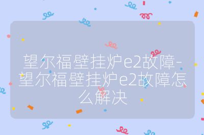 望爾福壁掛爐e2故障-望爾福壁掛爐e2故障怎么解決