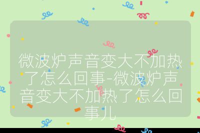 微波爐聲音變大不加熱了怎么回事-微波爐聲音變大不加熱了怎么回事兒