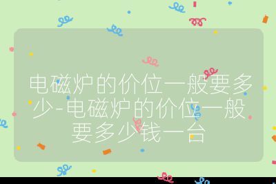 電磁爐的價位一般要多少-電磁爐的價位一般要多少錢一臺