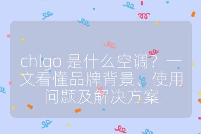 chlgo 是什么空調(diào)？一文看懂品牌背景、使用問題及解決方案
