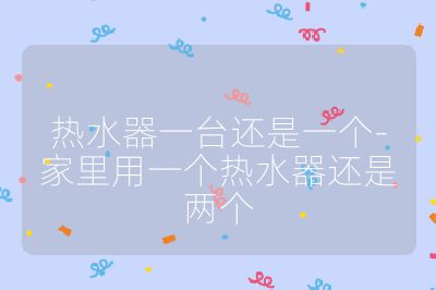 熱水器一臺(tái)還是一個(gè)-家里用一個(gè)熱水器還是兩個(gè)