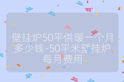 壁掛爐50平供暖一個月多少錢-50平米壁掛爐每月費用