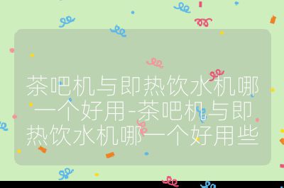 茶吧機與即熱飲水機哪一個好用-茶吧機與即熱飲水機哪一個好用些