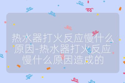 熱水器打火反應慢什么原因-熱水器打火反應慢什么原因造成的