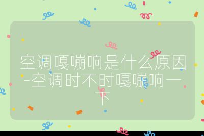 空調(diào)嘎嘣響是什么原因-空調(diào)時(shí)不時(shí)嘎嘣響一下