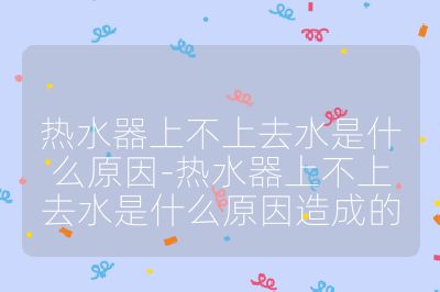 熱水器上不上去水是什么原因-熱水器上不上去水是什么原因造成的