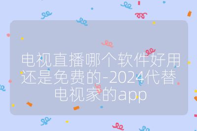電視直播哪個軟件好用還是免費的-2024代替電視家的app