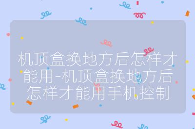 機頂盒換地方后怎樣才能用-機頂盒換地方后怎樣才能用手機控制