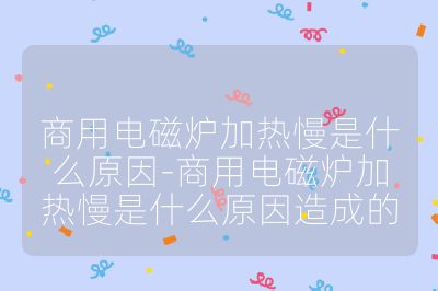 商用電磁爐加熱慢是什么原因-商用電磁爐加熱慢是什么原因造成的