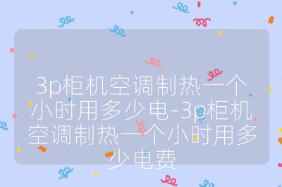 3p柜機空調制熱一個小時用多少電-3p柜機空調制熱一個小時用多少電費