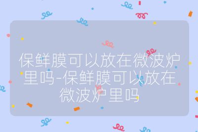 保鮮膜可以放在微波爐里嗎-保鮮膜可以放在微波爐里嗎