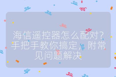 海信遙控器怎么配對(duì)？手把手教你搞定，附常見(jiàn)問(wèn)題解決